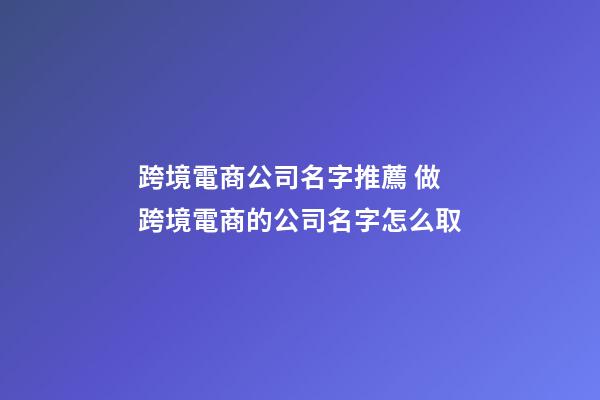 跨境電商公司名字推薦 做跨境電商的公司名字怎么取